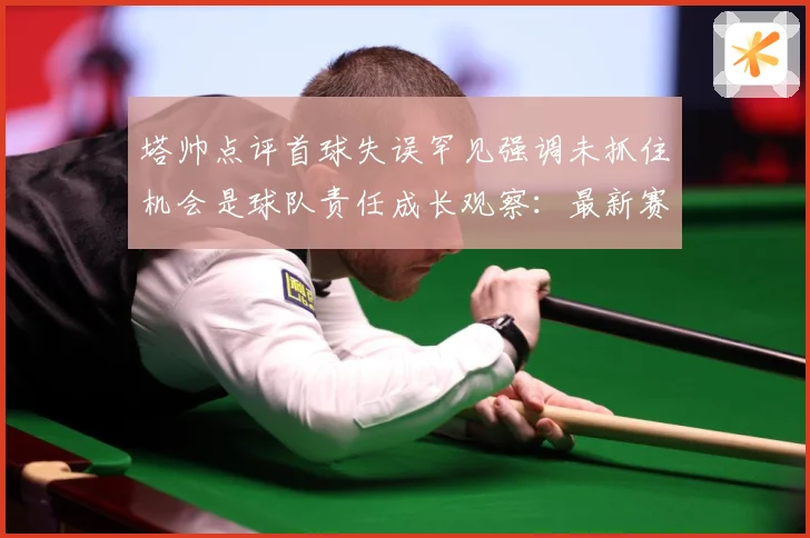 塔帅点评首球失误罕见强调未抓住机会是球队责任成长观察：最新赛事动态与深度分析