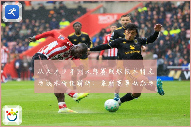 从天才少年到大师赛网球技术特点与战术价值解析：最新赛事动态与深度分析