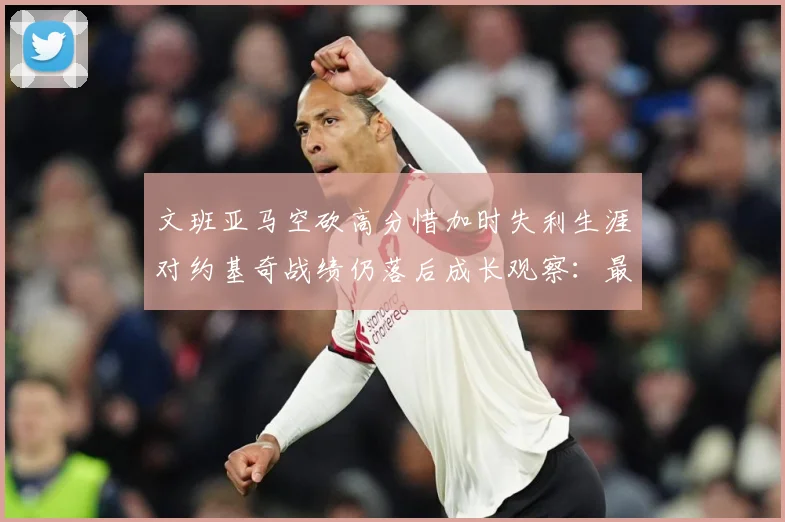 文班亚马空砍高分惜加时失利生涯对约基奇战绩仍落后成长观察：最新赛事动态与深度分析