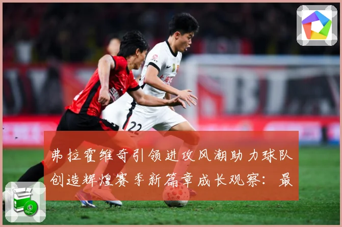 弗拉霍维奇引领进攻风潮助力球队创造辉煌赛季新篇章成长观察：最新赛事动态与深度分析