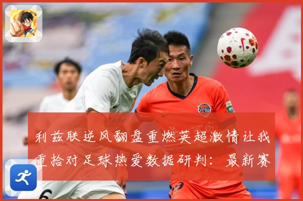 利兹联逆风翻盘重燃英超激情让我重拾对足球热爱数据研判：最新赛事动态与深度分析