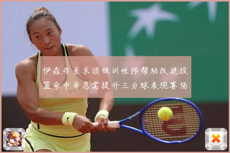 伊森母亲求顶级训练师帮助改进投篮命中率急需提升三分球表现赛场复盘：最新赛事动态与深度分析