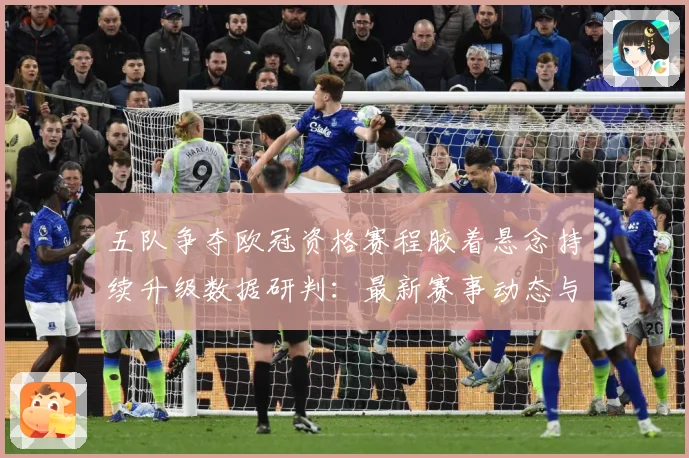 五队争夺欧冠资格赛程胶着悬念持续升级数据研判：最新赛事动态与深度分析