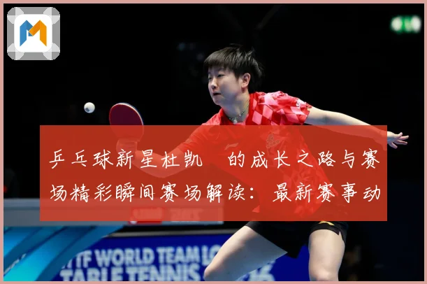 乒乓球新星杜凯琹的成长之路与赛场精彩瞬间赛场解读：最新赛事动态与深度分析