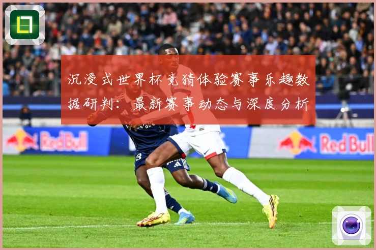沉浸式世界杯竞猜体验赛事乐趣数据研判：最新赛事动态与深度分析
