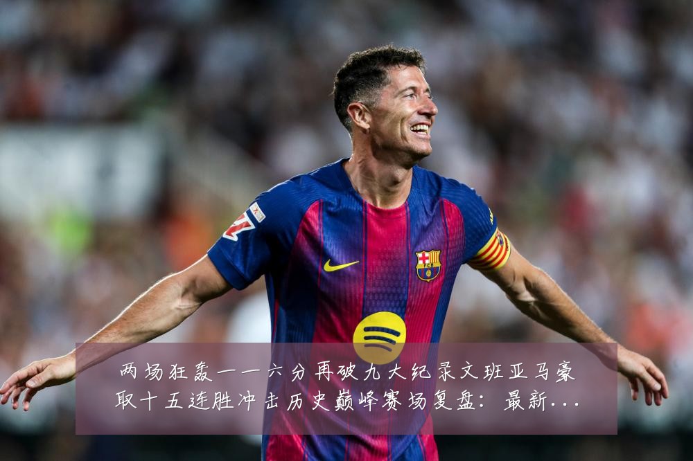 两场狂轰一一六分再破九大纪录文班亚马豪取十五连胜冲击历史巅峰赛场复盘：最新赛事动态与深度分析