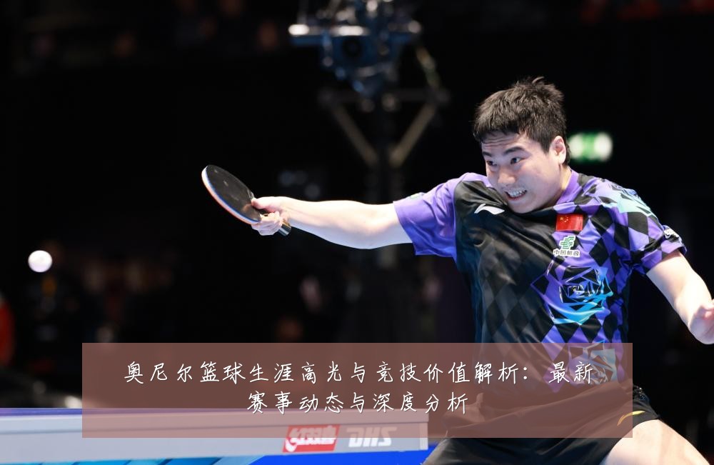 奥尼尔篮球生涯高光与竞技价值解析:最新赛事动态与深度分析