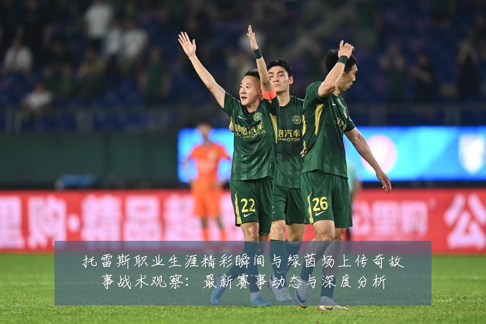托雷斯职业生涯精彩瞬间与绿茵场上传奇故事战术观察:最新赛事动态与深度分析