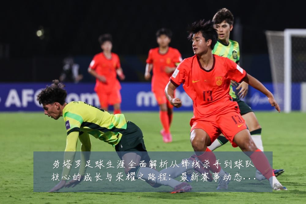 劳塔罗足球生涯全面解析从锋线杀手到球队核心的成长与荣耀之路程:最新赛事动态与深度分析