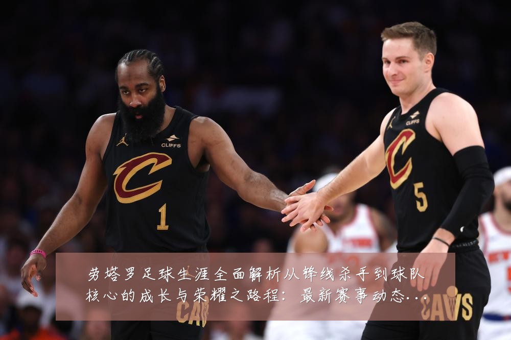 劳塔罗足球生涯全面解析从锋线杀手到球队核心的成长与荣耀之路程:最新赛事动态与深度分析