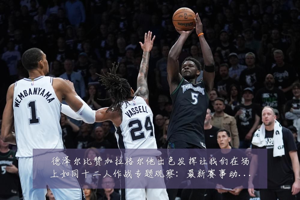 德泽尔比赞加拉格尔他出色发挥让我们在场上如同十二人作战专题观察:最新赛事动态与深度分析