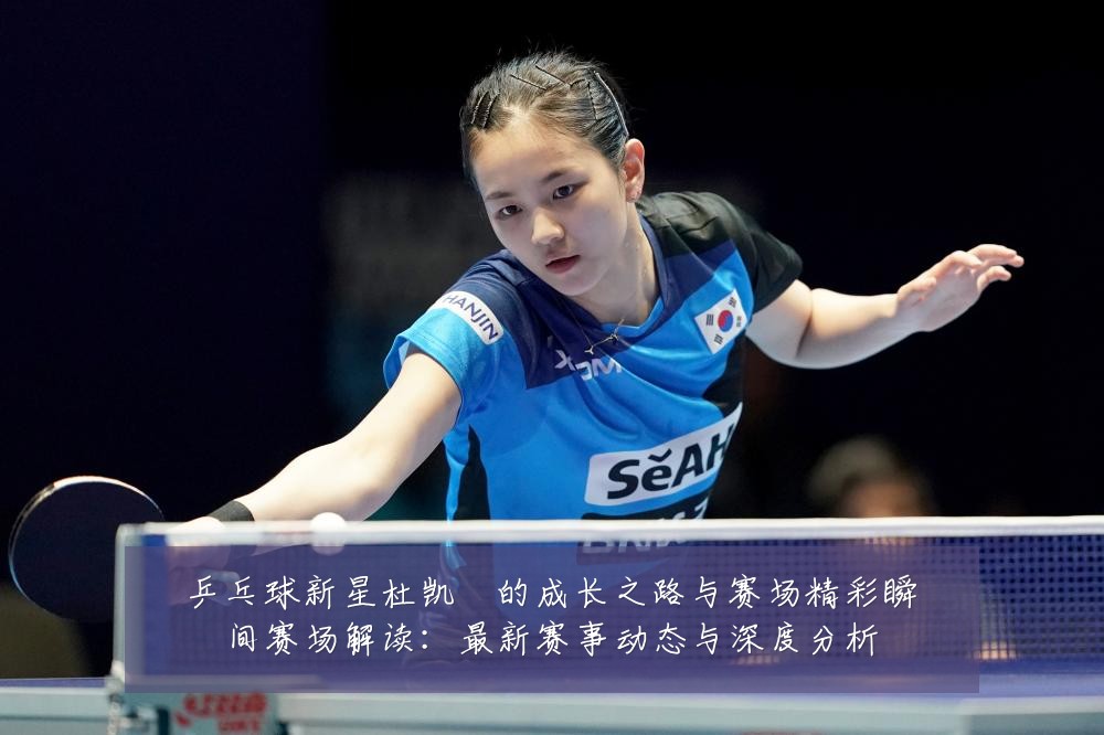 乒乓球新星杜凯琹的成长之路与赛场精彩瞬间赛场解读:最新赛事动态与深度分析