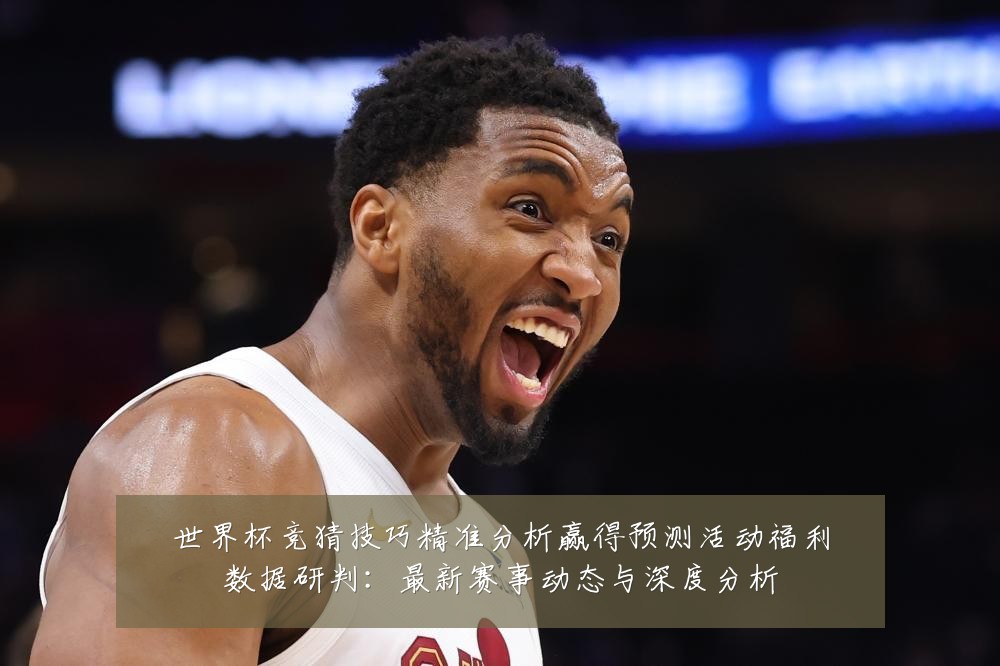 世界杯竞猜技巧精准分析赢得预测活动福利数据研判：最新赛事动态与深度分析
