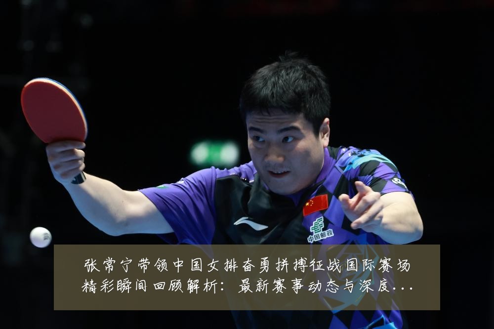张常宁带领中国女排奋勇拼搏征战国际赛场精彩瞬间回顾解析:最新赛事动态与深度分析