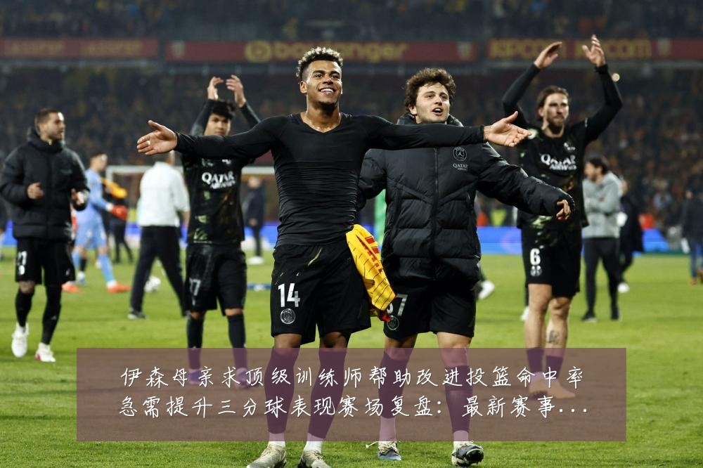 伊森母亲求顶级训练师帮助改进投篮命中率急需提升三分球表现赛场复盘:最新赛事动态与深度分析