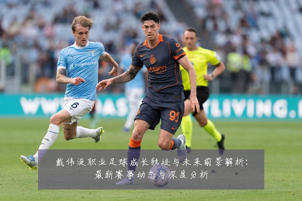 戴伟浚职业足球成长轨迹与未来前景解析:最新赛事动态与深度分析