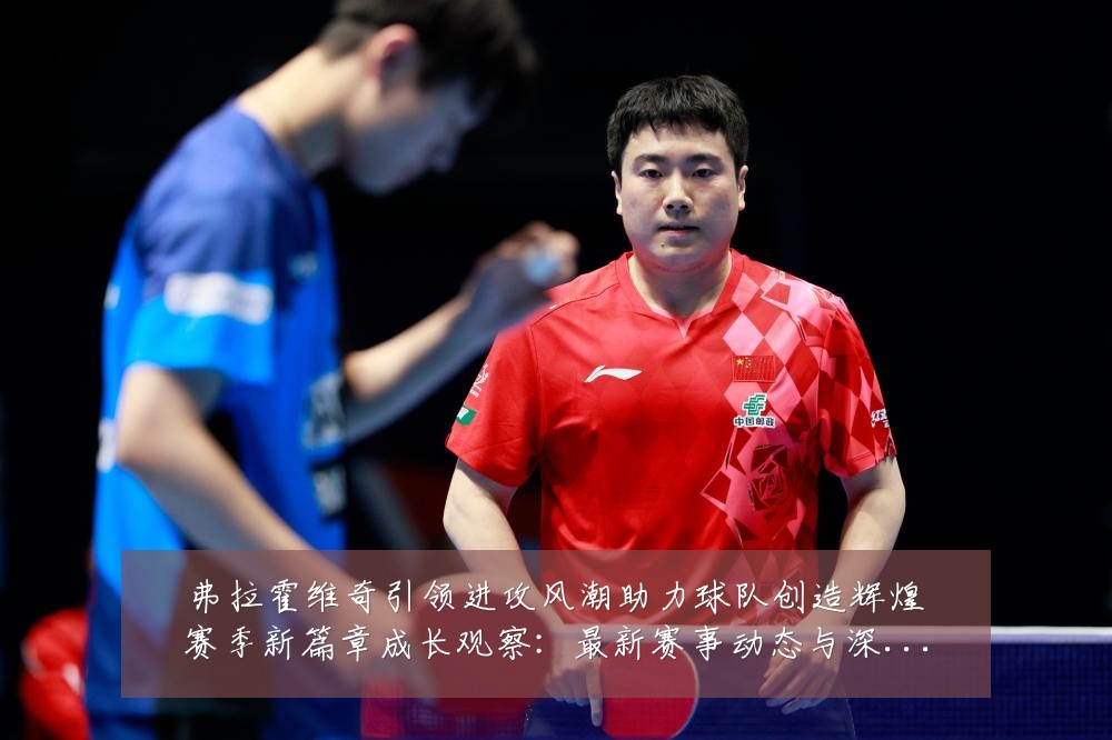 弗拉霍维奇引领进攻风潮助力球队创造辉煌赛季新篇章成长观察:最新赛事动态与深度分析
