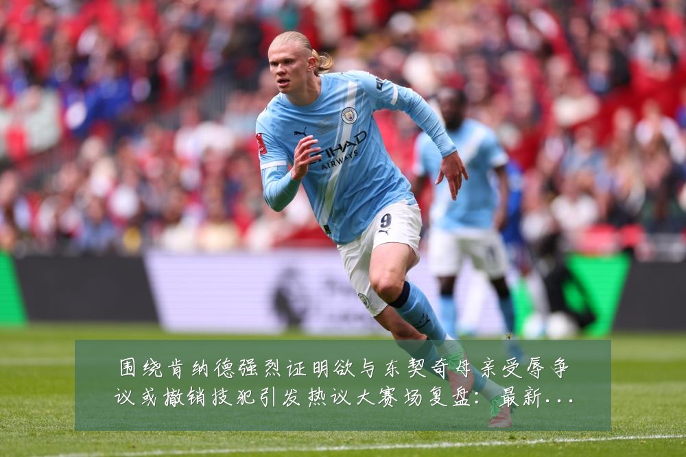 围绕肯纳德强烈证明欲与东契奇母亲受辱争议或撤销技犯引发热议大赛场复盘:最新赛事动态与深度分析