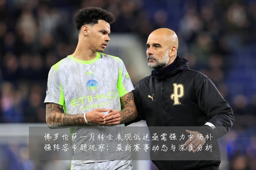 佛罗伦萨一月转会表现低迷亟需强力中场补强阵容专题观察:最新赛事动态与深度分析